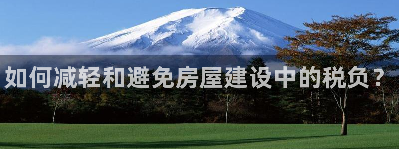 安信12娱乐注册：如何减轻和避免房屋建设中的税负？