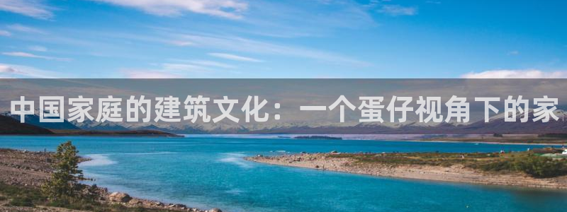 安信12平台怎么样：中国家庭的建筑文化：一个蛋仔视角下的家