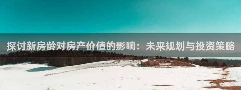 安信122853179Z空间：探讨新房龄对房产价值的影响：未来规划与投资策略