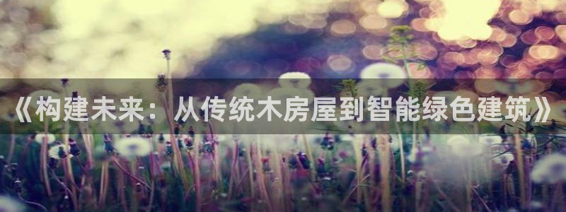 安信12娱乐平台：《构建未来：从传统木房屋到智能绿色建筑》