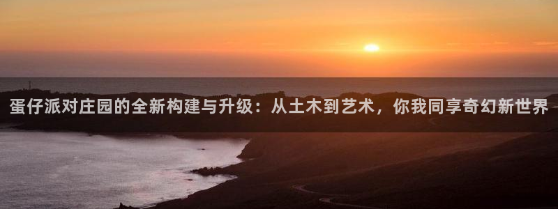 安信12是什么：蛋仔派对庄园的全新构建与升级：从土木到艺术，你我同享奇幻新世界