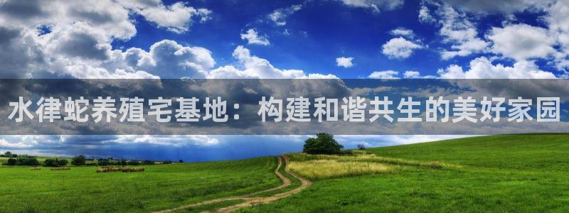 安信12娱乐登录：水律蛇养殖宅基地：构建和谐共生的美好家园