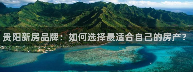 安信12娱乐登录网页：贵阳新房品牌：如何选择最适合自己的房产？