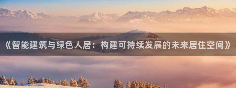 安信12娱乐7o777还：《智能建筑与绿色人居：构建可持续发展的未来居住空间》