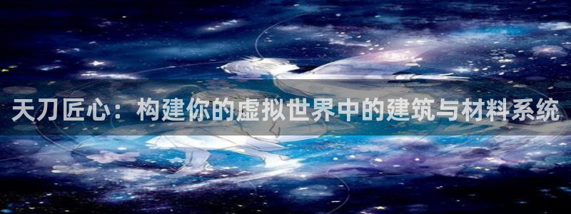 安信12登录地址：天刀匠心：构建你的虚拟世界中的建筑与材料系统